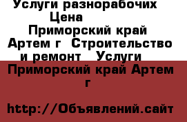 Услуги разнорабочих › Цена ­ 1 400 - Приморский край, Артем г. Строительство и ремонт » Услуги   . Приморский край,Артем г.